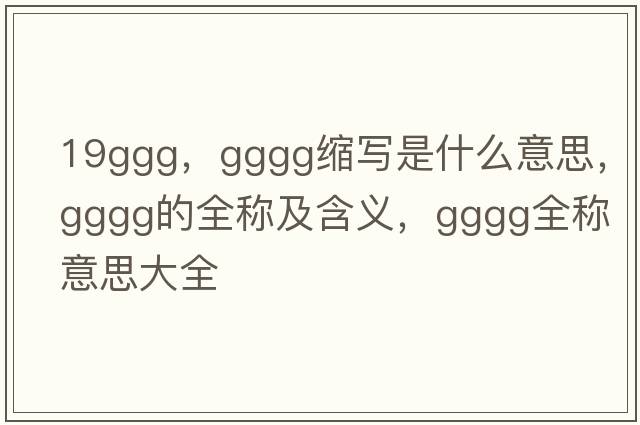 19ggg，gggg縮寫(xiě)是什么意思，gggg的全稱(chēng)及含義，gggg全稱(chēng)意思大全