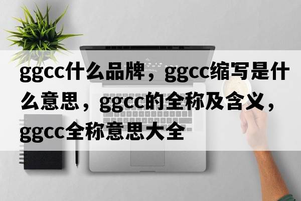 ggcc什么品牌，ggcc縮寫(xiě)是什么意思，ggcc的全稱(chēng)及含義，ggcc全稱(chēng)意思大全
