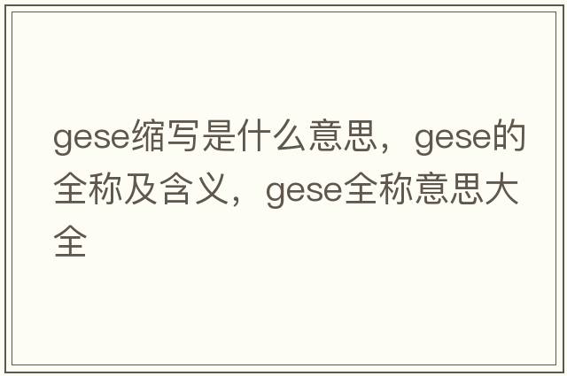 gese縮寫(xiě)是什么意思，gese的全稱(chēng)及含義，gese全稱(chēng)意思大全