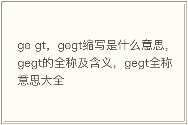 ge gt，gegt縮寫(xiě)是什么意思，gegt的全稱(chēng)及含義，gegt全稱(chēng)意思大全