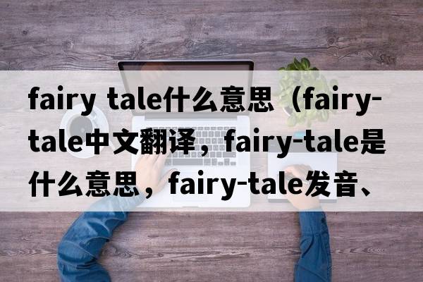 fairy tale什么意思（fairy-tale中文翻譯，fairy-tale是什么意思，fairy-tale發(fā)音、用法及例句）