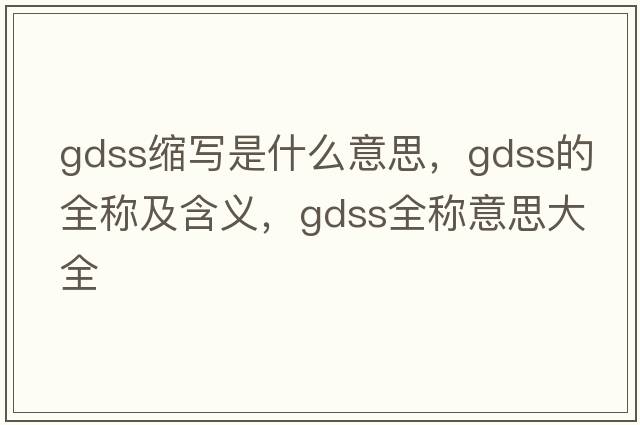 gdss縮寫(xiě)是什么意思，gdss的全稱(chēng)及含義，gdss全稱(chēng)意思大全