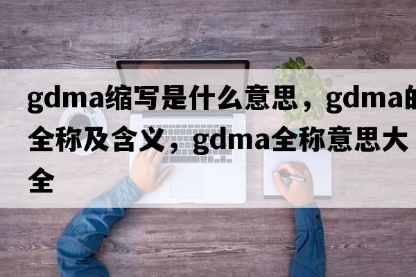 gdma縮寫(xiě)是什么意思，gdma的全稱(chēng)及含義，gdma全稱(chēng)意思大全