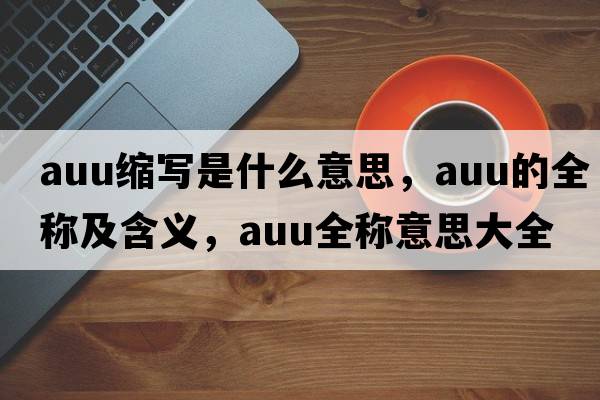 auu縮寫(xiě)是什么意思，auu的全稱(chēng)及含義，auu全稱(chēng)意思大全