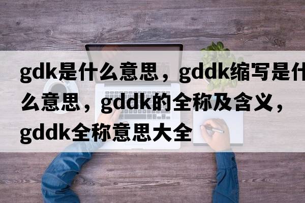 gdk是什么意思，gddk縮寫(xiě)是什么意思，gddk的全稱(chēng)及含義，gddk全稱(chēng)意思大全