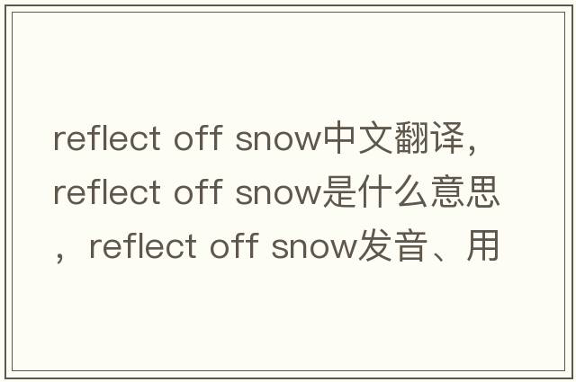 reflect off snow中文翻譯，reflect off snow是什么意思，reflect off snow發(fā)音、用法及例句