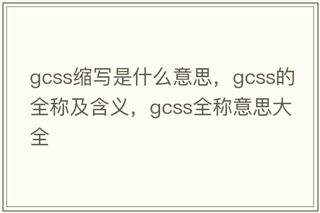 gcss縮寫(xiě)是什么意思，gcss的全稱(chēng)及含義，gcss全稱(chēng)意思大全