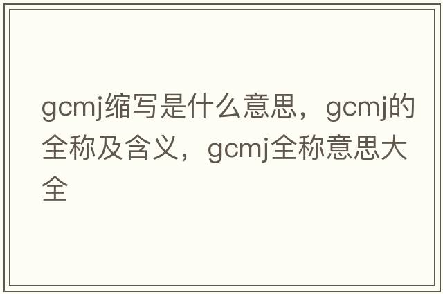 gcmj縮寫(xiě)是什么意思，gcmj的全稱(chēng)及含義，gcmj全稱(chēng)意思大全