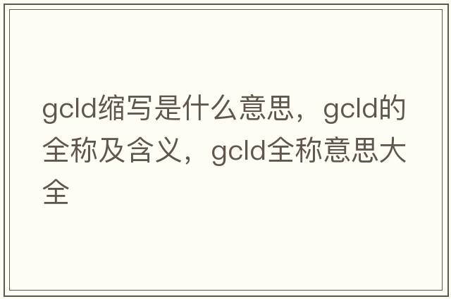 gcld縮寫(xiě)是什么意思，gcld的全稱(chēng)及含義，gcld全稱(chēng)意思大全