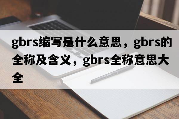 gbrs縮寫(xiě)是什么意思，gbrs的全稱(chēng)及含義，gbrs全稱(chēng)意思大全