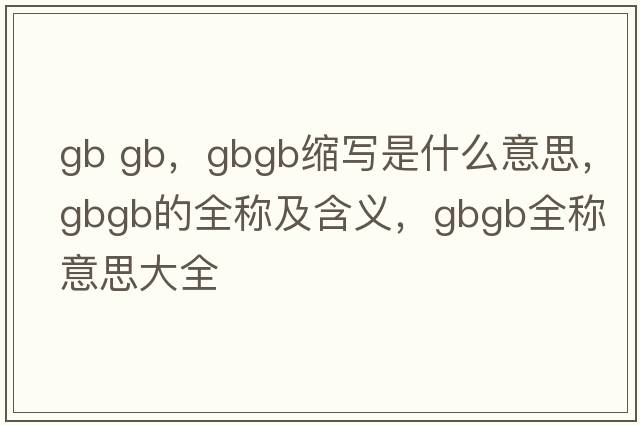 gb gb，gbgb縮寫(xiě)是什么意思，gbgb的全稱(chēng)及含義，gbgb全稱(chēng)意思大全