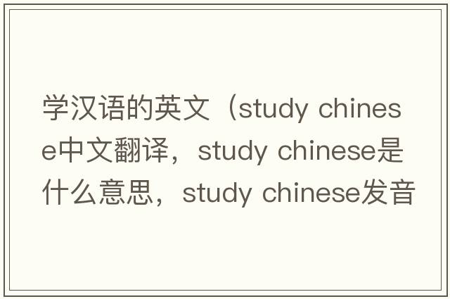 學(xué)漢語(yǔ)的英文（study chinese中文翻譯，study chinese是什么意思，study chinese發(fā)音、用法及例句）
