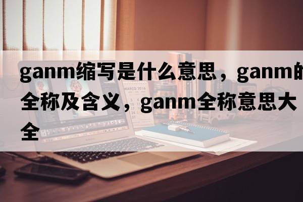 ganm縮寫(xiě)是什么意思，ganm的全稱(chēng)及含義，ganm全稱(chēng)意思大全