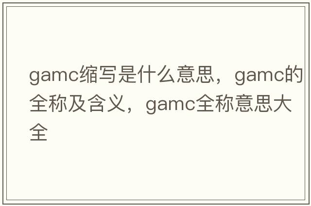 gamc縮寫(xiě)是什么意思，gamc的全稱(chēng)及含義，gamc全稱(chēng)意思大全