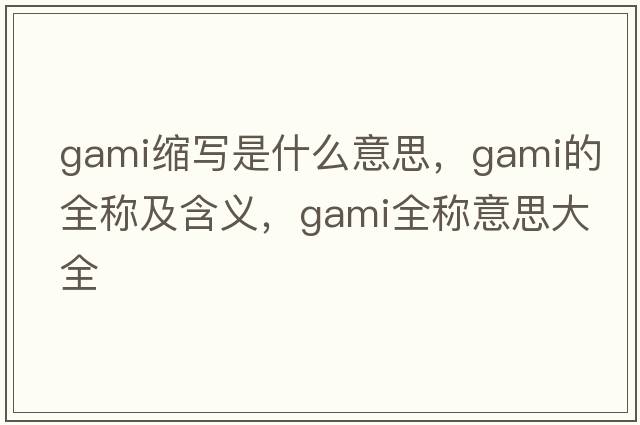 gami縮寫(xiě)是什么意思，gami的全稱(chēng)及含義，gami全稱(chēng)意思大全