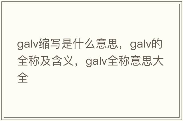 galv縮寫(xiě)是什么意思，galv的全稱(chēng)及含義，galv全稱(chēng)意思大全