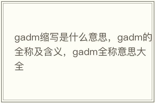 gadm縮寫(xiě)是什么意思，gadm的全稱(chēng)及含義，gadm全稱(chēng)意思大全