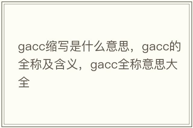 gacc縮寫(xiě)是什么意思，gacc的全稱(chēng)及含義，gacc全稱(chēng)意思大全