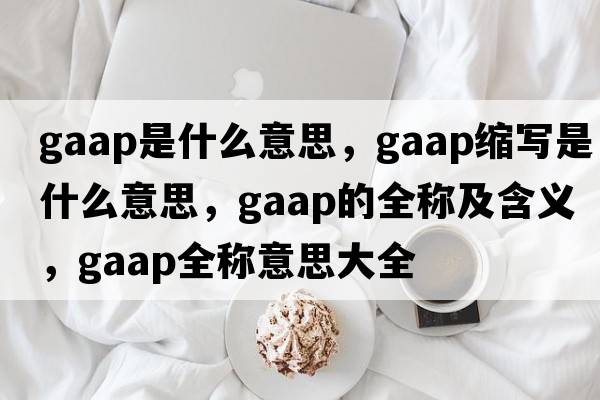 gaap是什么意思，gaap縮寫(xiě)是什么意思，gaap的全稱(chēng)及含義，gaap全稱(chēng)意思大全