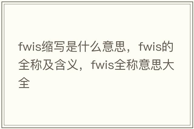 fwis縮寫(xiě)是什么意思，fwis的全稱(chēng)及含義，fwis全稱(chēng)意思大全