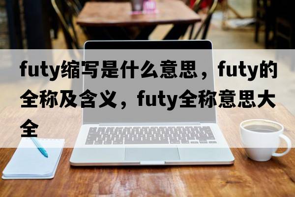 futy縮寫(xiě)是什么意思，futy的全稱(chēng)及含義，futy全稱(chēng)意思大全
