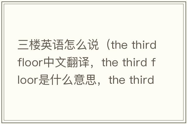 三樓英語(yǔ)怎么說(shuō)（the third floor中文翻譯，the third floor是什么意思，the third floor發(fā)音、用法及例句）