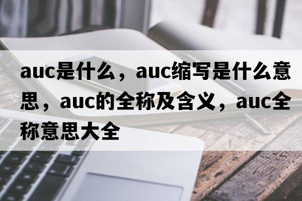 auc是什么，auc縮寫(xiě)是什么意思，auc的全稱(chēng)及含義，auc全稱(chēng)意思大全