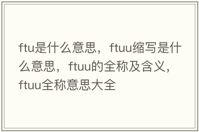 ftu是什么意思，ftuu縮寫(xiě)是什么意思，ftuu的全稱(chēng)及含義，ftuu全稱(chēng)意思大全