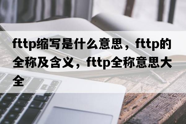fttp縮寫(xiě)是什么意思，fttp的全稱(chēng)及含義，fttp全稱(chēng)意思大全
