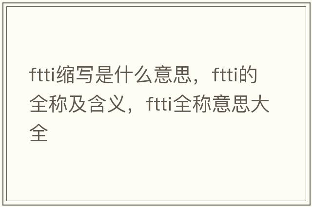 ftti縮寫(xiě)是什么意思，ftti的全稱(chēng)及含義，ftti全稱(chēng)意思大全
