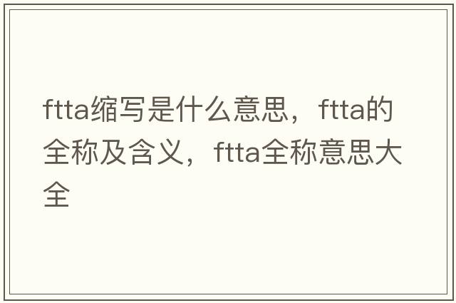 ftta縮寫(xiě)是什么意思，ftta的全稱(chēng)及含義，ftta全稱(chēng)意思大全