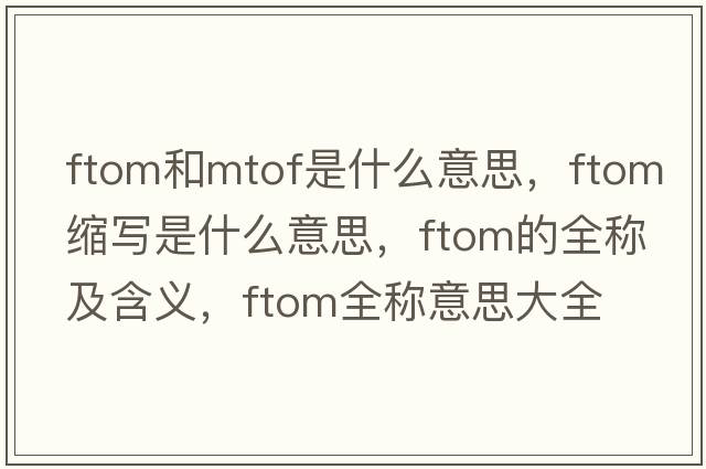 ftom和mtof是什么意思，ftom縮寫(xiě)是什么意思，ftom的全稱(chēng)及含義，ftom全稱(chēng)意思大全