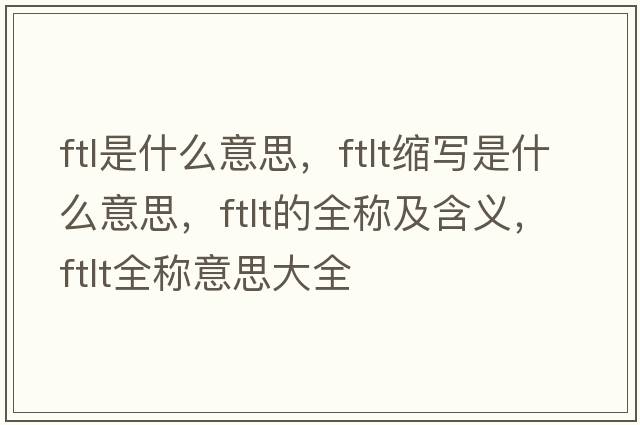 ftl是什么意思，ftlt縮寫(xiě)是什么意思，ftlt的全稱(chēng)及含義，ftlt全稱(chēng)意思大全