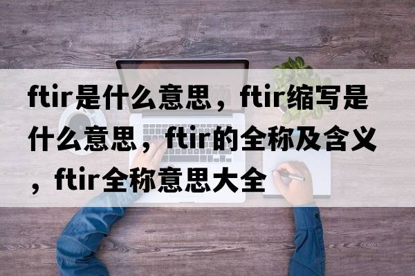 ftir是什么意思，ftir縮寫(xiě)是什么意思，ftir的全稱(chēng)及含義，ftir全稱(chēng)意思大全
