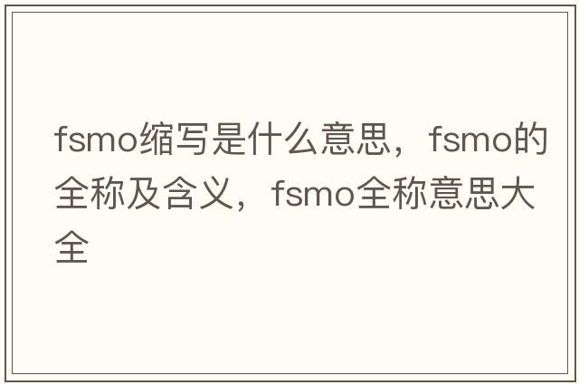 fsmo縮寫(xiě)是什么意思，fsmo的全稱(chēng)及含義，fsmo全稱(chēng)意思大全