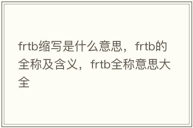 frtb縮寫(xiě)是什么意思，frtb的全稱(chēng)及含義，frtb全稱(chēng)意思大全