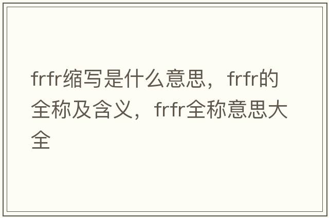 frfr縮寫(xiě)是什么意思，frfr的全稱(chēng)及含義，frfr全稱(chēng)意思大全