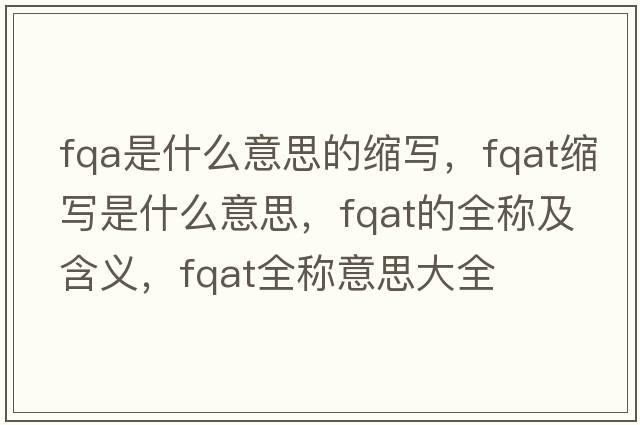 fqa是什么意思的縮寫(xiě)，fqat縮寫(xiě)是什么意思，fqat的全稱(chēng)及含義，fqat全稱(chēng)意思大全