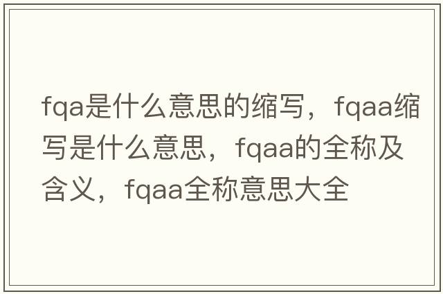 fqa是什么意思的縮寫(xiě)，fqaa縮寫(xiě)是什么意思，fqaa的全稱(chēng)及含義，fqaa全稱(chēng)意思大全