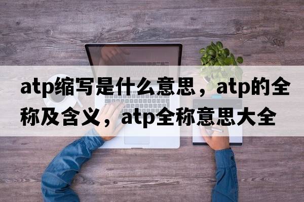 atp縮寫(xiě)是什么意思，atp的全稱(chēng)及含義，atp全稱(chēng)意思大全