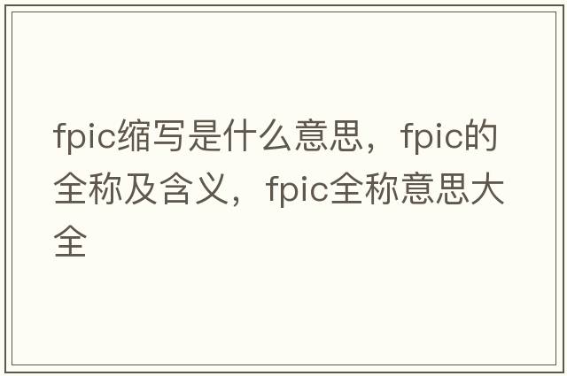 fpic縮寫(xiě)是什么意思，fpic的全稱(chēng)及含義，fpic全稱(chēng)意思大全