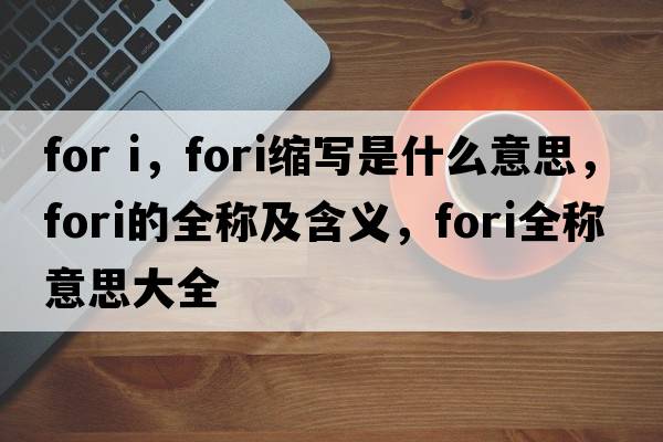 for i，fori縮寫(xiě)是什么意思，fori的全稱(chēng)及含義，fori全稱(chēng)意思大全