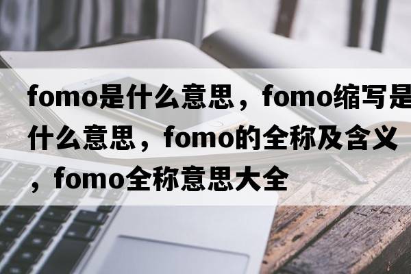 fomo是什么意思，fomo縮寫(xiě)是什么意思，fomo的全稱(chēng)及含義，fomo全稱(chēng)意思大全