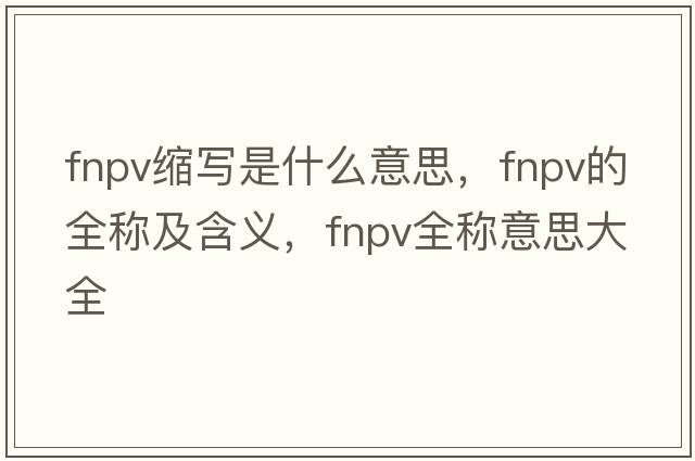 fnpv縮寫(xiě)是什么意思，fnpv的全稱(chēng)及含義，fnpv全稱(chēng)意思大全