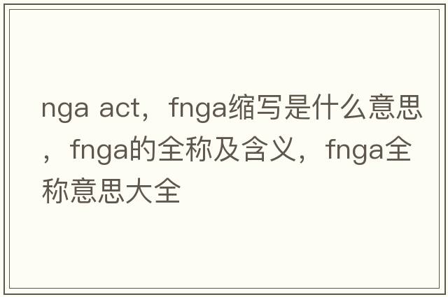 nga act，fnga縮寫(xiě)是什么意思，fnga的全稱(chēng)及含義，fnga全稱(chēng)意思大全
