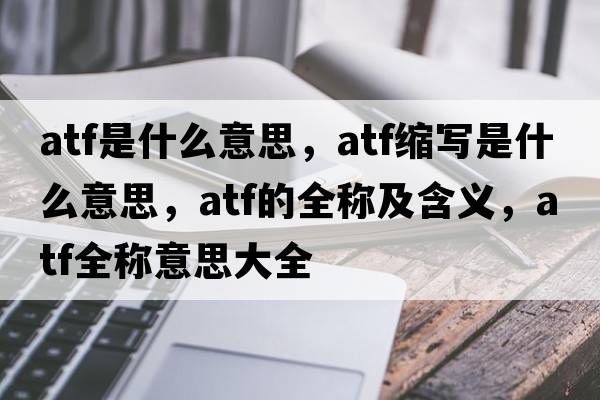 atf是什么意思，atf縮寫(xiě)是什么意思，atf的全稱(chēng)及含義，atf全稱(chēng)意思大全