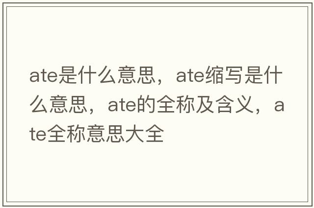 ate是什么意思，ate縮寫(xiě)是什么意思，ate的全稱(chēng)及含義，ate全稱(chēng)意思大全