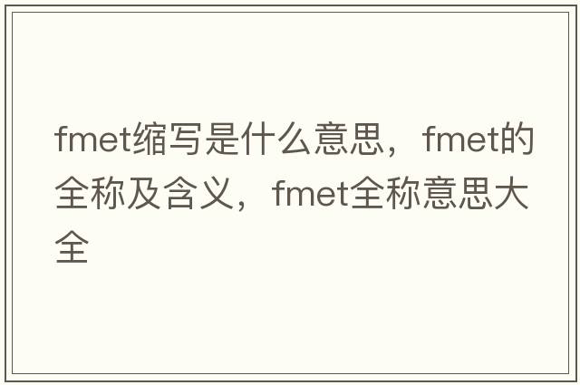 fmet縮寫(xiě)是什么意思，fmet的全稱(chēng)及含義，fmet全稱(chēng)意思大全