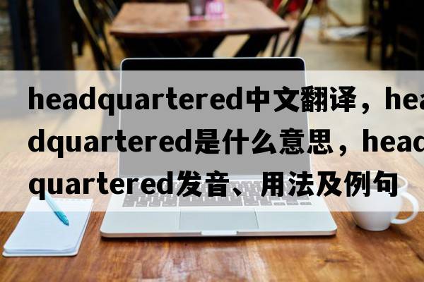 headquartered中文翻譯，headquartered是什么意思，headquartered發(fā)音、用法及例句