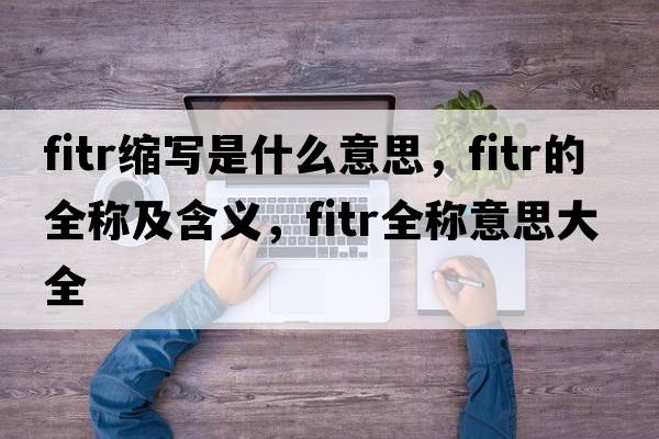 fitr縮寫(xiě)是什么意思，fitr的全稱(chēng)及含義，fitr全稱(chēng)意思大全